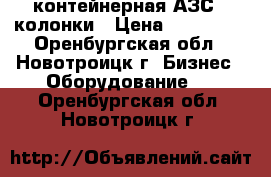 контейнерная АЗС 2 колонки › Цена ­ 180 000 - Оренбургская обл., Новотроицк г. Бизнес » Оборудование   . Оренбургская обл.,Новотроицк г.